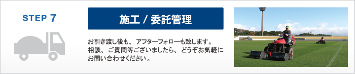 施工/委託管理　STEP 7　お引き渡し後も、アフターフォローも致します。相談、ご質問等ございましたら、どうぞお気軽にお問い合わせください。