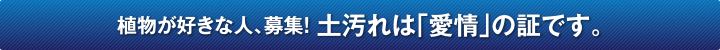植物が好きな人、募集！ 土汚れは「愛情」の証です。