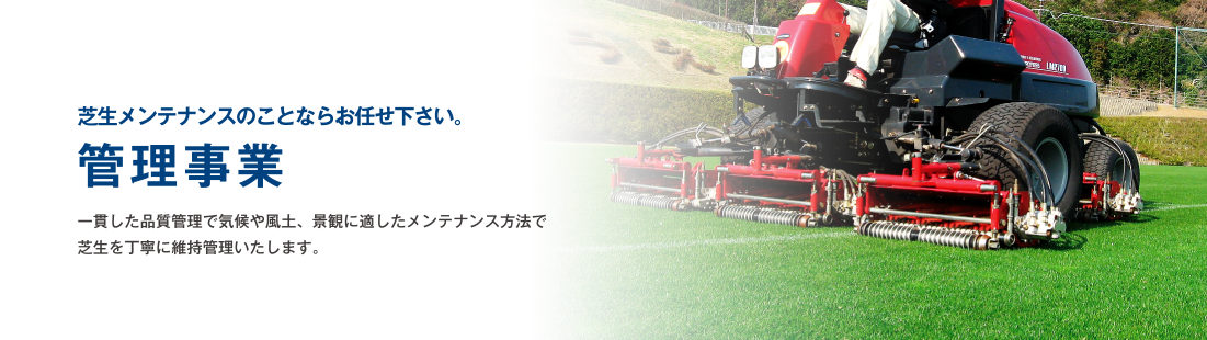 芝生メンテナンスのことならお任せ下さい。 管理事業 一貫した品質管理で気候や風土、景観に適したメンテナンス方法で
芝生を丁寧に維持管理いたします。
